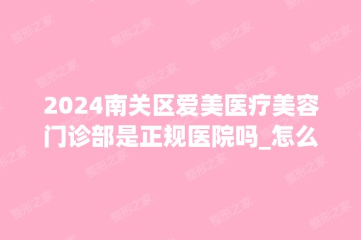 2024南关区爱美医疗美容门诊部是正规医院吗_怎么样呢_是公立医院吗