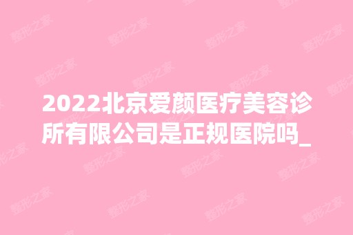 2024北京爱颜医疗美容诊所有限公司是正规医院吗_怎么样呢_是公立医院吗