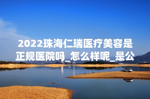 2024珠海仁瑞医疗美容是正规医院吗_怎么样呢_是公立医院吗