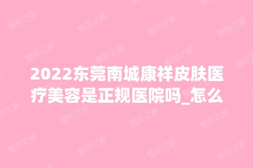 2024东莞南城康祥皮肤医疗美容是正规医院吗_怎么样呢_是公立医院吗