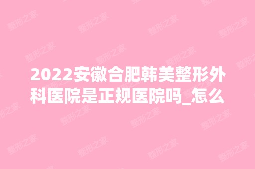 2024安徽合肥韩美整形外科医院是正规医院吗_怎么样呢_是公立医院吗