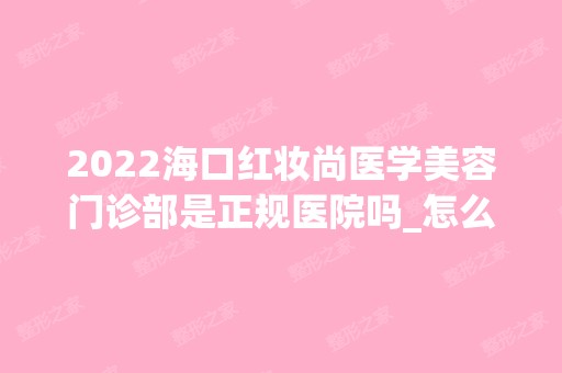 2024海口红妆尚医学美容门诊部是正规医院吗_怎么样呢_是公立医院吗