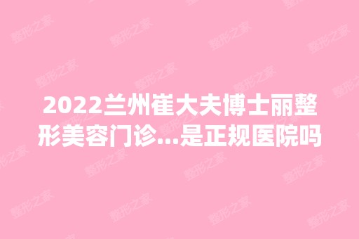 2024兰州崔大夫博士丽整形美容门诊...是正规医院吗_怎么样呢_是公立医院吗