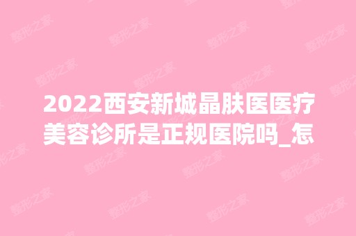 2024西安新城晶肤医医疗美容诊所是正规医院吗_怎么样呢_是公立医院吗