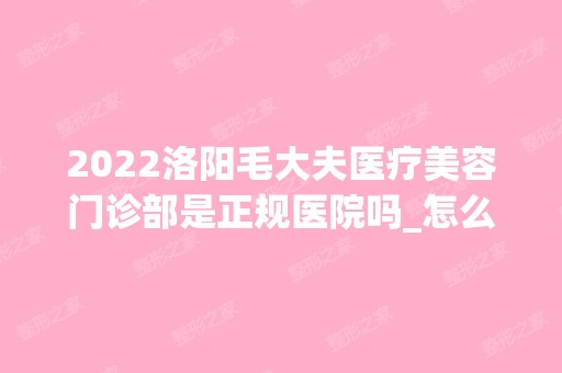 2024洛阳毛大夫医疗美容门诊部是正规医院吗_怎么样呢_是公立医院吗