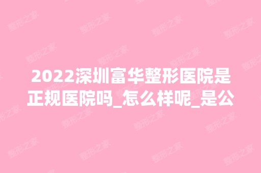 2024深圳富华整形医院是正规医院吗_怎么样呢_是公立医院吗