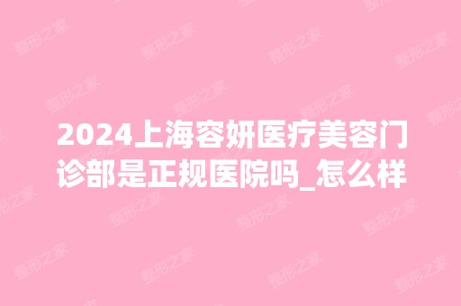 2024上海容妍医疗美容门诊部是正规医院吗_怎么样呢_是公立医院吗