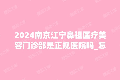 2024南京江宁鼻祖医疗美容门诊部是正规医院吗_怎么样呢_是公立医院吗