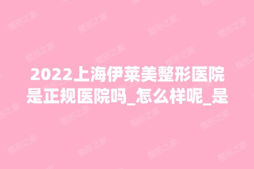 2024上海伊莱美整形医院是正规医院吗_怎么样呢_是公立医院吗