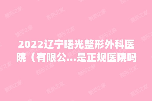 2024辽宁曙光整形外科医院（有限公...是正规医院吗_怎么样呢_是公立医院吗