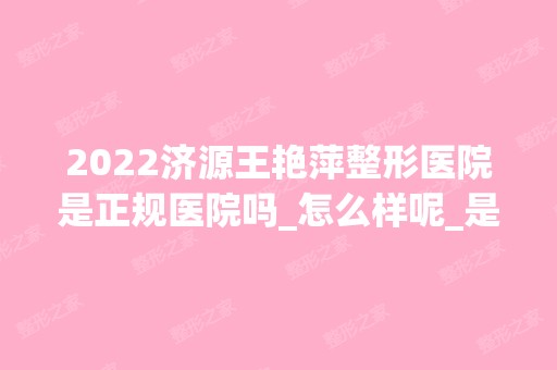 2024济源王艳萍整形医院是正规医院吗_怎么样呢_是公立医院吗