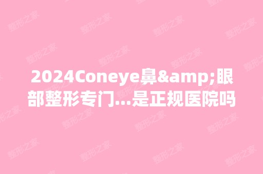 2024Coneye鼻&眼部整形专门...是正规医院吗_怎么样呢_是公立医院吗