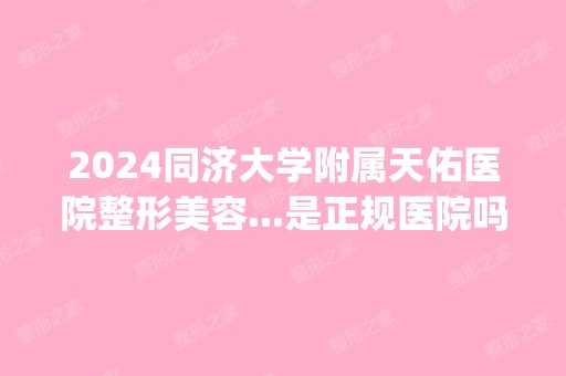 2024同济大学附属天佑医院整形美容...是正规医院吗_怎么样呢_是公立医院吗