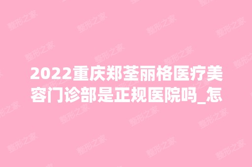 2024重庆郑荃丽格医疗美容门诊部是正规医院吗_怎么样呢_是公立医院吗