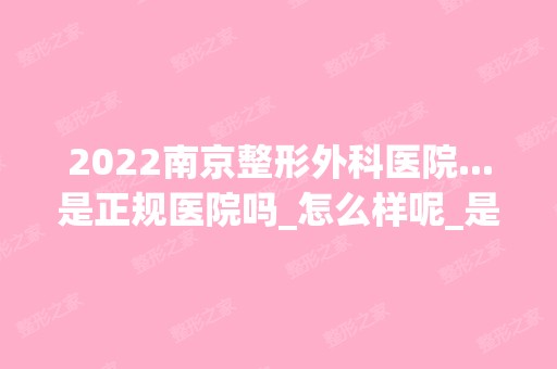 2024南京整形外科医院...是正规医院吗_怎么样呢_是公立医院吗