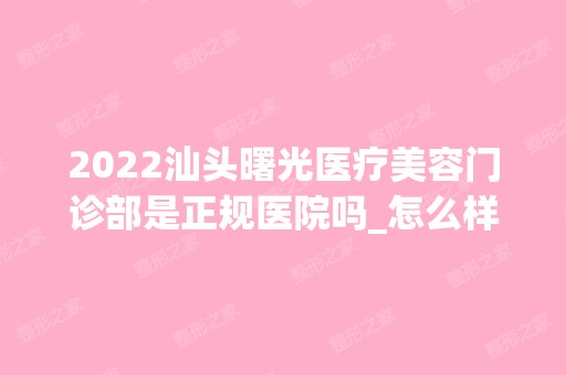 2024汕头曙光医疗美容门诊部是正规医院吗_怎么样呢_是公立医院吗