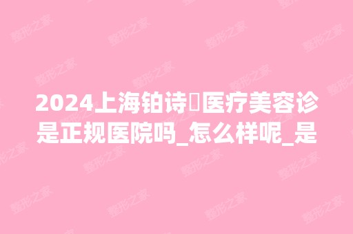 2024上海铂诗玥医疗美容诊是正规医院吗_怎么样呢_是公立医院吗