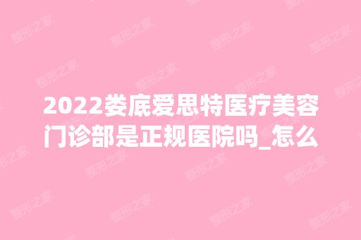 2024娄底爱思特医疗美容门诊部是正规医院吗_怎么样呢_是公立医院吗