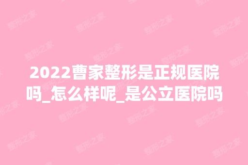 2024曹家整形是正规医院吗_怎么样呢_是公立医院吗