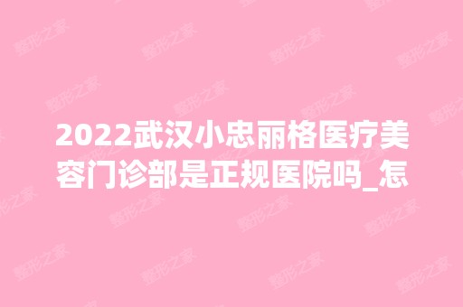 2024武汉小忠丽格医疗美容门诊部是正规医院吗_怎么样呢_是公立医院吗