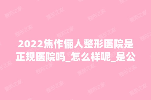 2024焦作俪人整形医院是正规医院吗_怎么样呢_是公立医院吗