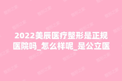 2024美辰医疗整形是正规医院吗_怎么样呢_是公立医院吗