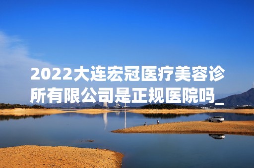 2024大连宏冠医疗美容诊所有限公司是正规医院吗_怎么样呢_是公立医院吗