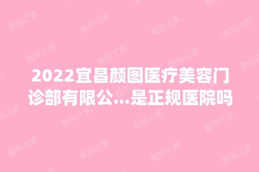 2024宜昌颜图医疗美容门诊部有限公...是正规医院吗_怎么样呢_是公立医院吗