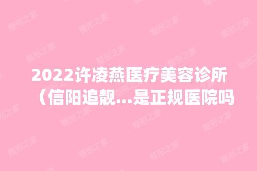 2024许凌燕医疗美容诊所（信阳追靓...是正规医院吗_怎么样呢_是公立医院吗