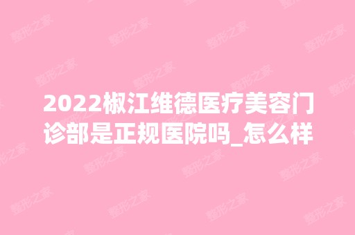 2024椒江维德医疗美容门诊部是正规医院吗_怎么样呢_是公立医院吗