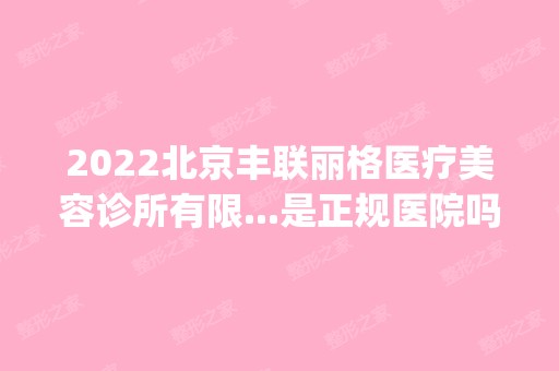 2024北京丰联丽格医疗美容诊所有限...是正规医院吗_怎么样呢_是公立医院吗