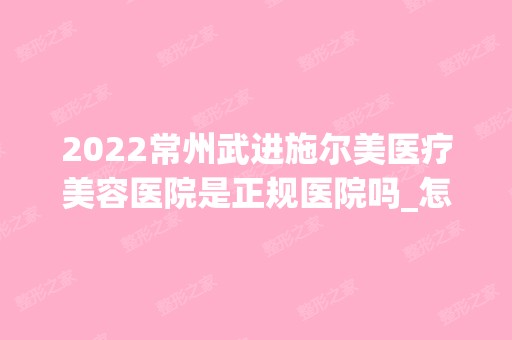 2024常州武进施尔美医疗美容医院是正规医院吗_怎么样呢_是公立医院吗