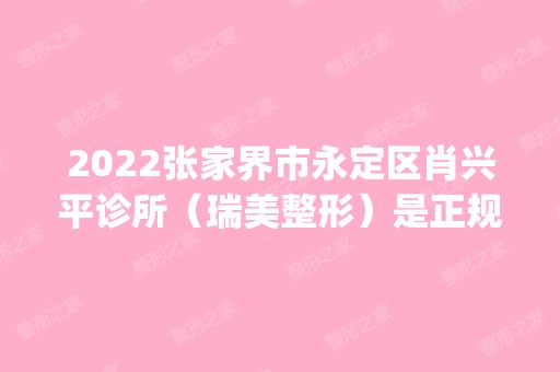 2024张家界市永定区肖兴平诊所（瑞美整形）是正规医院吗_怎么样呢_是公立医院吗