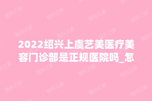 2024绍兴上虞艺美医疗美容门诊部是正规医院吗_怎么样呢_是公立医院吗