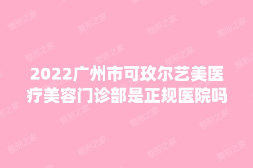 2024广州市可玫尔艺美医疗美容门诊部是正规医院吗_怎么样呢_是公立医院吗