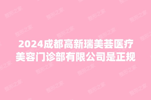 2024成都高新瑞美荟医疗美容门诊部有限公司是正规医院吗_怎么样呢_是公立医院吗