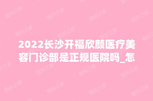 2024长沙开福欣颜医疗美容门诊部是正规医院吗_怎么样呢_是公立医院吗