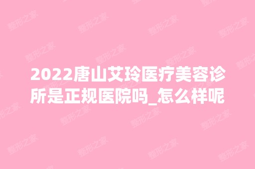 2024唐山艾玲医疗美容诊所是正规医院吗_怎么样呢_是公立医院吗