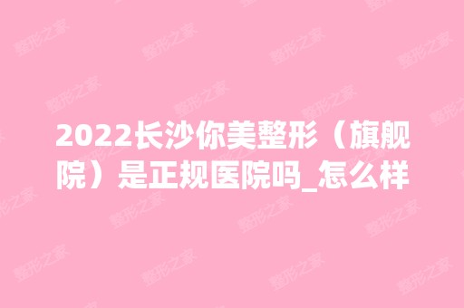 2024长沙你美整形（旗舰院）是正规医院吗_怎么样呢_是公立医院吗