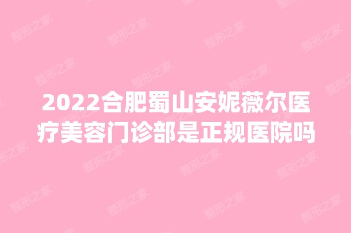 2024合肥蜀山安妮薇尔医疗美容门诊部是正规医院吗_怎么样呢_是公立医院吗