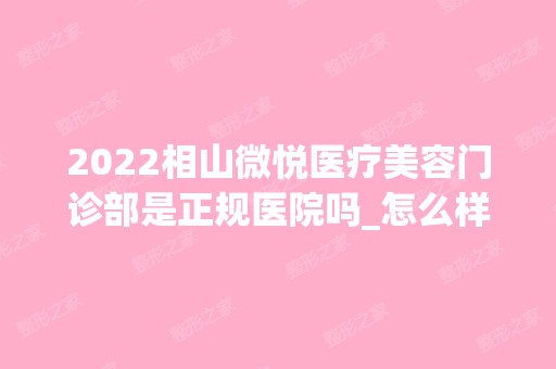 2024相山微悦医疗美容门诊部是正规医院吗_怎么样呢_是公立医院吗