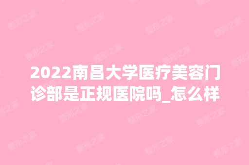 2024南昌大学医疗美容门诊部是正规医院吗_怎么样呢_是公立医院吗