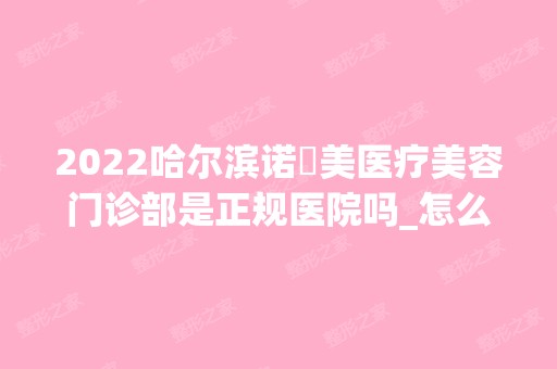 2024哈尔滨诺嬄美医疗美容门诊部是正规医院吗_怎么样呢_是公立医院吗