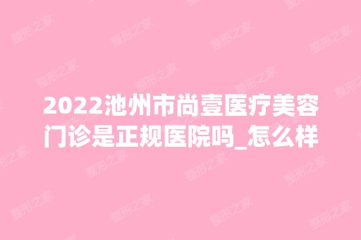 2024池州市尚壹医疗美容门诊是正规医院吗_怎么样呢_是公立医院吗