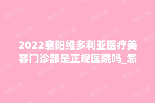 2024襄阳维多利亚医疗美容门诊部是正规医院吗_怎么样呢_是公立医院吗