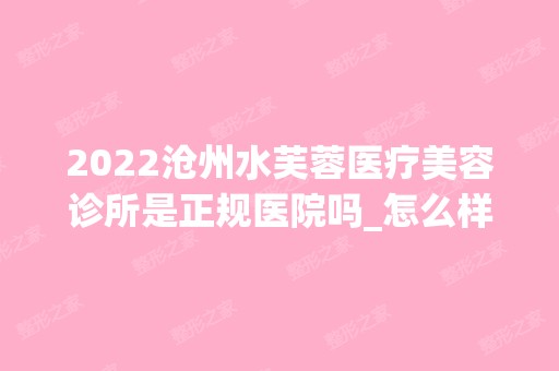 2024沧州水芙蓉医疗美容诊所是正规医院吗_怎么样呢_是公立医院吗