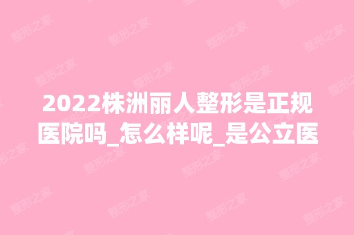 2024株洲丽人整形是正规医院吗_怎么样呢_是公立医院吗