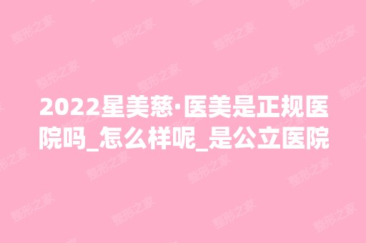 2024星美慈·医美是正规医院吗_怎么样呢_是公立医院吗