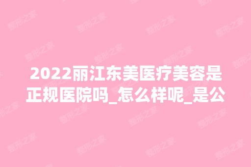 2024丽江东美医疗美容是正规医院吗_怎么样呢_是公立医院吗