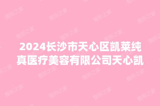 2024长沙市天心区凯莱纯真医疗美容有限公司天心凯莱纯真医疗美容门诊部是正规医院吗_怎么样呢_是公立医院吗